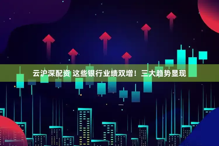 云沪深配资 这些银行业绩双增！三大趋势显现