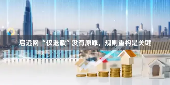 启远网 “仅退款”没有原罪，规则重构是关键