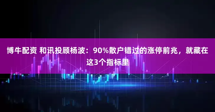 博牛配资 和讯投顾杨波：90%散户错过的涨停前兆，就藏在这3个指标里