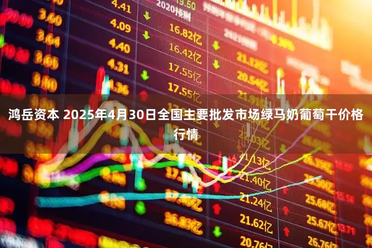 鸿岳资本 2025年4月30日全国主要批发市场绿马奶葡萄干价格行情