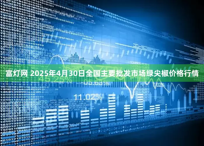 富灯网 2025年4月30日全国主要批发市场绿尖椒价格行情