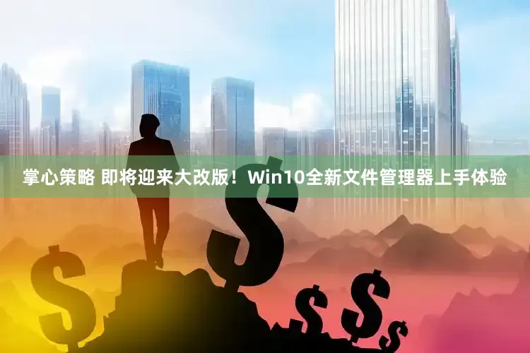 掌心策略 即将迎来大改版！Win10全新文件管理器上手体验