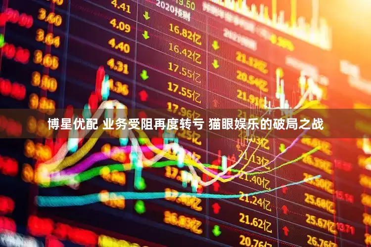 博星优配 业务受阻再度转亏 猫眼娱乐的破局之战