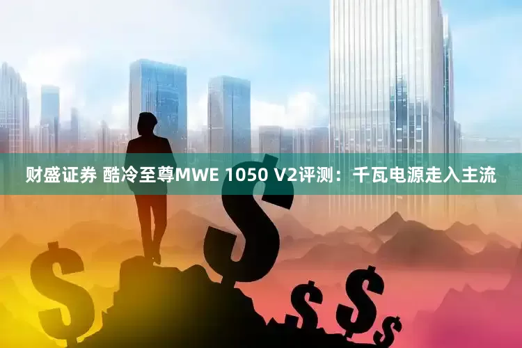 财盛证券 酷冷至尊MWE 1050 V2评测：千瓦电源走入主流
