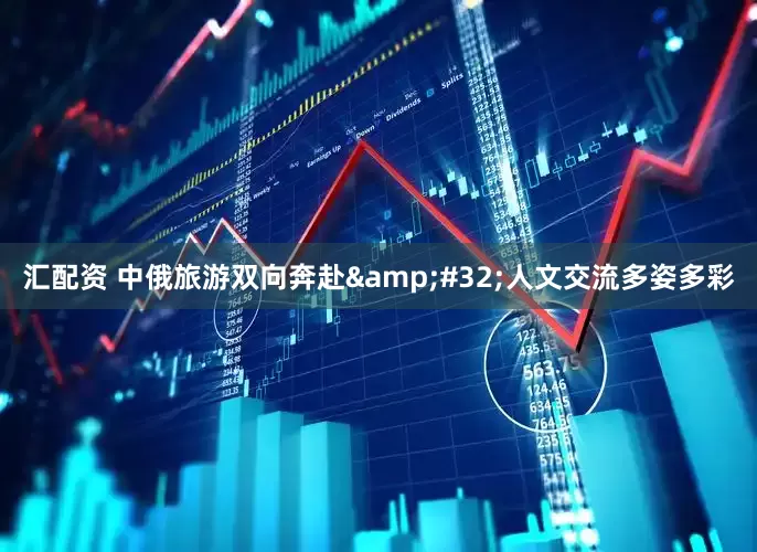 汇配资 中俄旅游双向奔赴&#32;人文交流多姿多彩