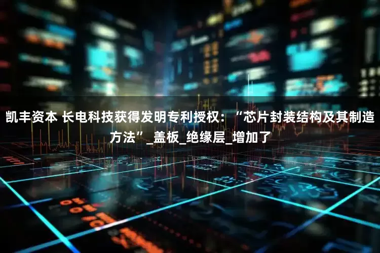凯丰资本 长电科技获得发明专利授权：“芯片封装结构及其制造方法”_盖板_绝缘层_增加了