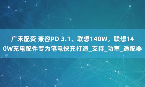 广禾配资 兼容PD 3.1、联想140W，联想140W充电配件专为笔电快充打造_支持_功率_适配器