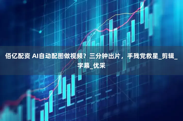 佰亿配资 AI自动配图做视频？三分钟出片，手残党救星_剪辑_字幕_优采