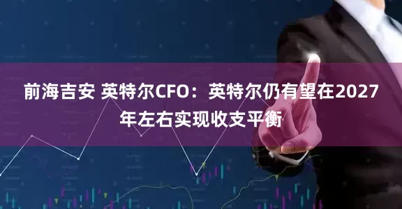 前海吉安 英特尔CFO：英特尔仍有望在2027年左右实现收支平衡