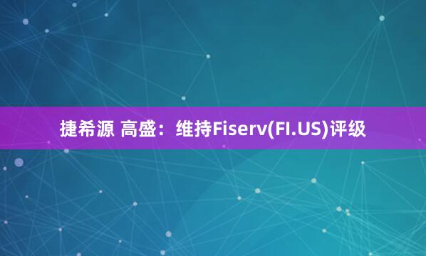 捷希源 高盛：维持Fiserv(FI.US)评级
