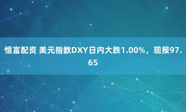 恒富配资 美元指数DXY日内大跌1.00%，现报97.65