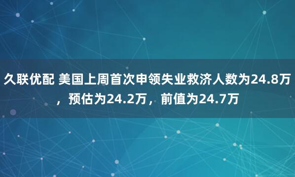 久联优配 美国上周首次申领失业救济人数为24.8万，预估为24.2万，前值为24.7万
