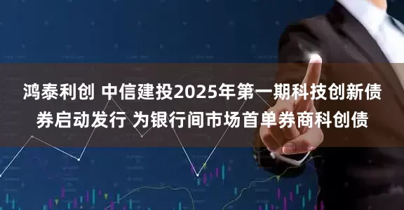鸿泰利创 中信建投2025年第一期科技创新债券启动发行 为银行间市场首单券商科创债