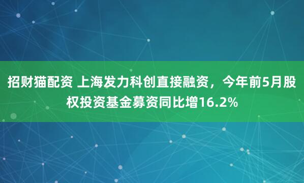 招财猫配资 上海发力科创直接融资，今年前5月股权投资基金募资同比增16.2%