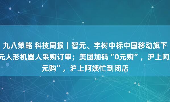 九八策略 科技周报｜智元、宇树中标中国移动旗下公司1.2亿元人形机器人采购订单；美团加码“0元购”，沪上阿姨忙到闭店