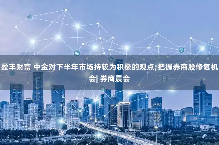 盈丰财富 中金对下半年市场持较为积极的观点;把握券商股修复机会| 券商晨会