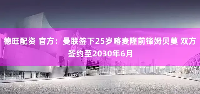 德旺配资 官方：曼联签下25岁喀麦隆前锋姆贝莫 双方签约至2030年6月