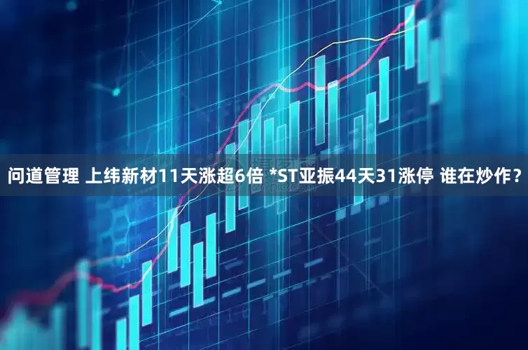 问道管理 上纬新材11天涨超6倍 *ST亚振44天31涨停 谁在炒作？