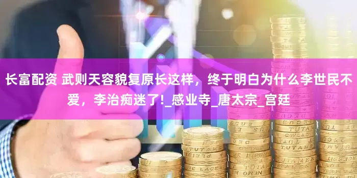 长富配资 武则天容貌复原长这样，终于明白为什么李世民不爱，李治痴迷了!_感业寺_唐太宗_宫廷