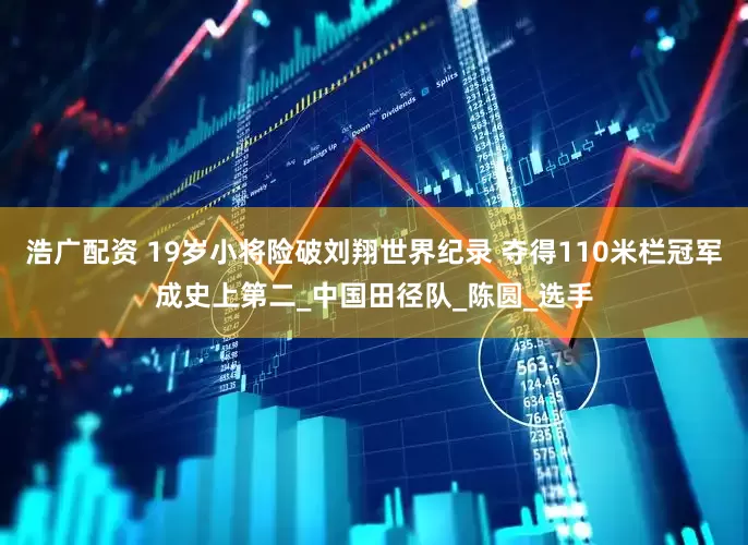 浩广配资 19岁小将险破刘翔世界纪录 夺得110米栏冠军成史上第二_中国田径队_陈圆_选手