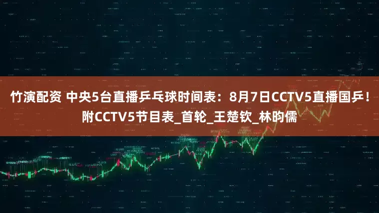 竹演配资 中央5台直播乒乓球时间表：8月7日CCTV5直播国乒！附CCTV5节目表_首轮_王楚钦_林昀儒