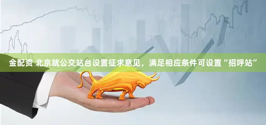 金配资 北京就公交站台设置征求意见，满足相应条件可设置“招呼站”