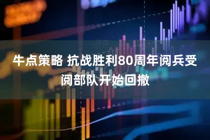 牛点策略 抗战胜利80周年阅兵受阅部队开始回撤
