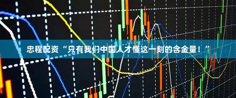 忠程配资 “只有我们中国人才懂这一刻的含金量！”