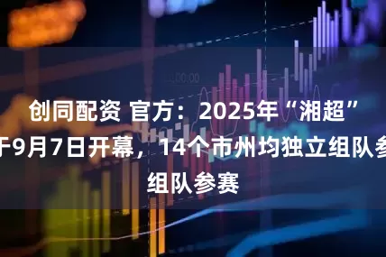 创同配资 官方：2025年“湘超”将于9月7日开幕，14个市州均独立组队参赛