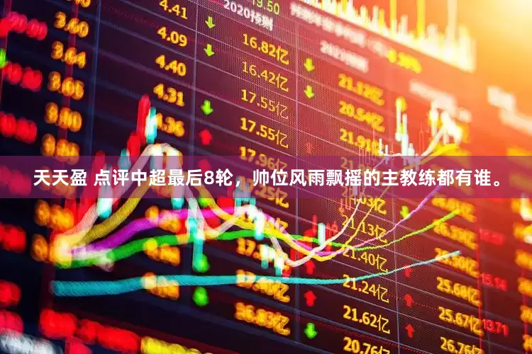 天天盈 点评中超最后8轮，帅位风雨飘摇的主教练都有谁。