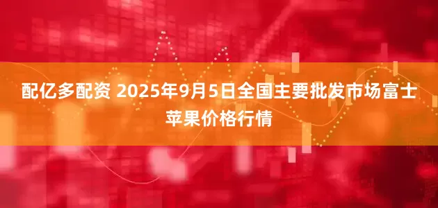 配亿多配资 2025年9月5日全国主要批发市场富士苹果价格行情