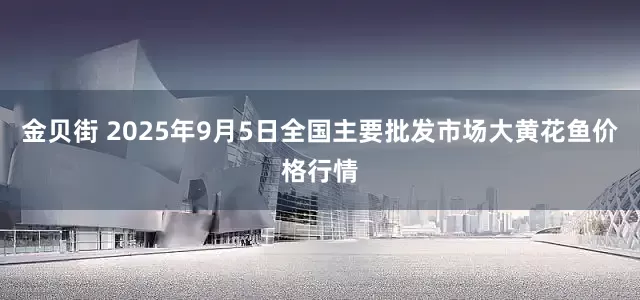 金贝街 2025年9月5日全国主要批发市场大黄花鱼价格行情