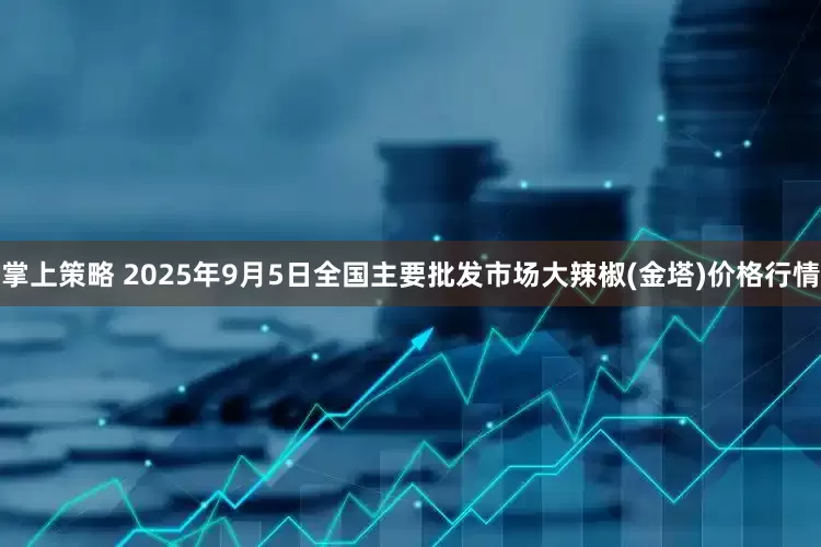 掌上策略 2025年9月5日全国主要批发市场大辣椒(金塔)价格行情