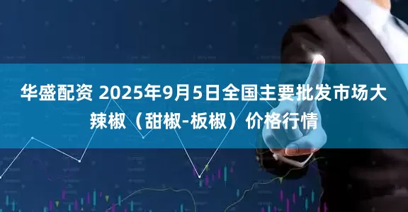 华盛配资 2025年9月5日全国主要批发市场大辣椒（甜椒-板椒）价格行情