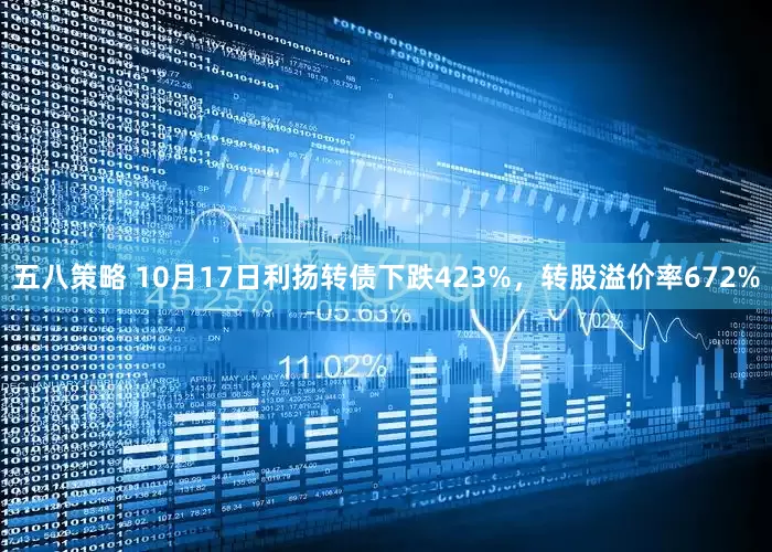 五八策略 10月17日利扬转债下跌423%，转股溢价率672%