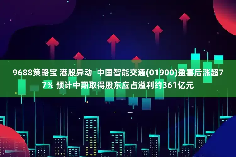 9688策略宝 港股异动 中国智能交通(01900)盈喜后涨超77% 预计中期取得股东应占溢利约361亿元