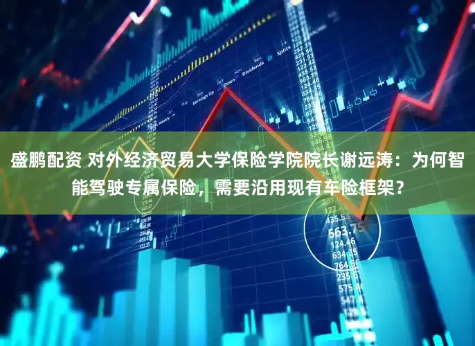 盛鹏配资 对外经济贸易大学保险学院院长谢远涛：为何智能驾驶专属保险，需要沿用现有车险框架？