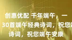 创惠优配 千年端午，一诗一俗：30首端午经典诗词，祝您端午安康