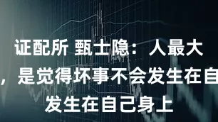 证配所 甄士隐：人最大的幻觉，是觉得坏事不会发生在自己身上