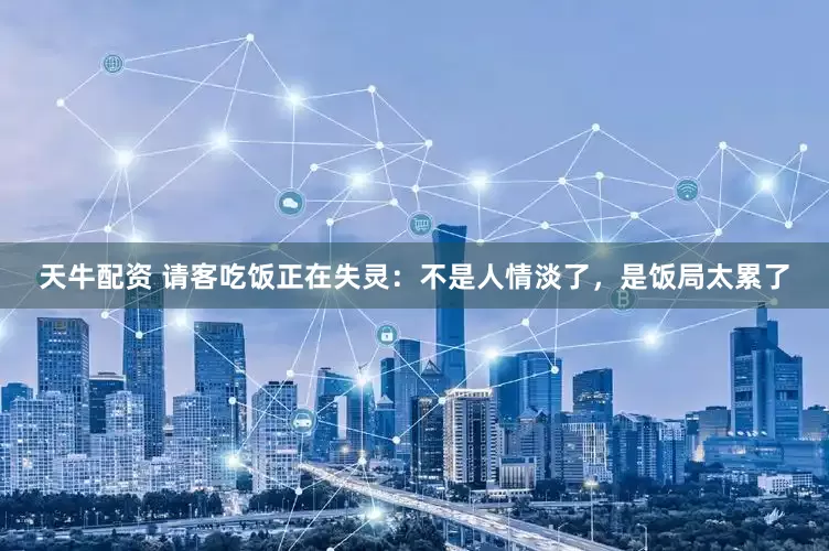 天牛配资 请客吃饭正在失灵：不是人情淡了，是饭局太累了