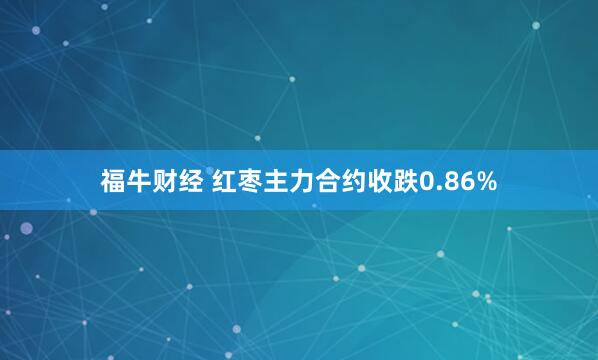 福牛财经 红枣主力合约收跌0.86%