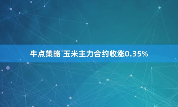 牛点策略 玉米主力合约收涨0.35%